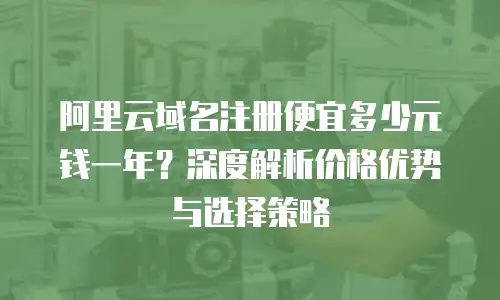 阿里云域名注册便宜多少元钱一年？深度解析价格优势与选择策略