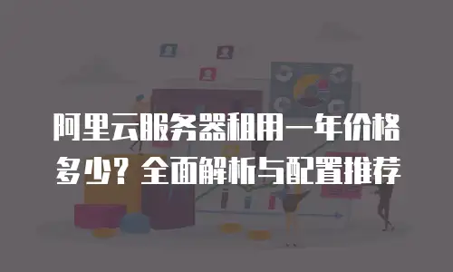 阿里云服务器租用一年价格多少？全面解析与配置推荐
