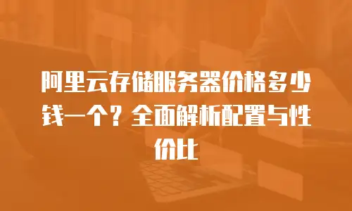 阿里云存储服务器价格多少钱一个？全面解析配置与性价比