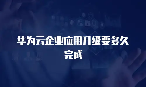 华为云企业应用升级要多久完成