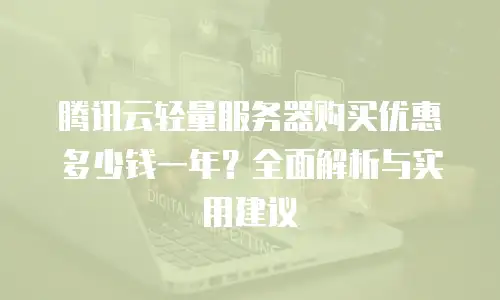 腾讯云轻量服务器购买优惠多少钱一年？全面解析与实用建议
