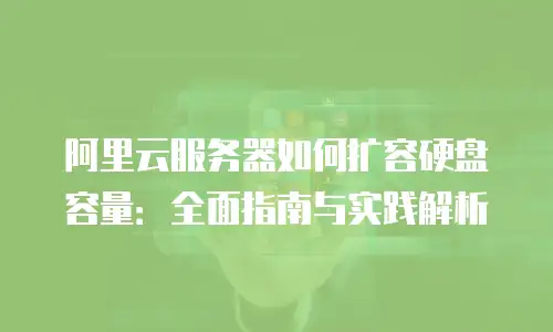 阿里云服务器如何扩容硬盘容量：全面指南与实践解析