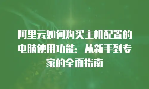 阿里云如何购买主机配置的电脑使用功能：从新手到专家的全面指南