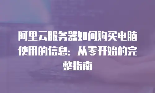 阿里云服务器如何购买电脑使用的信息：从零开始的完整指南