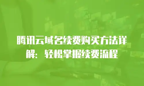 腾讯云域名续费购买方法详解：轻松掌握续费流程