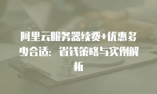 阿里云服务器续费+优惠多少合适：省钱策略与实例解析