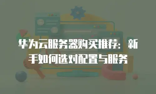 华为云服务器购买推荐：新手如何选对配置与服务