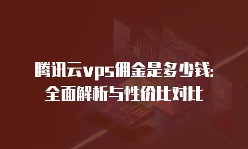腾讯云vps佣金是多少钱：全面解析与性价比对比