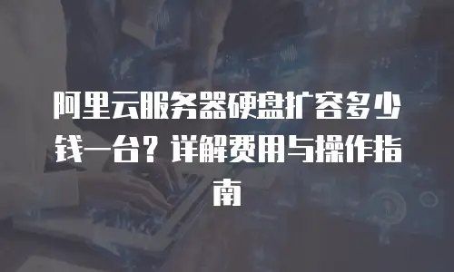 阿里云服务器硬盘扩容多少钱一台？详解费用与操作指南