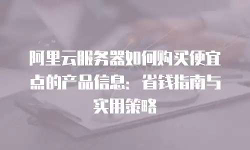 阿里云服务器如何购买便宜点的产品信息：省钱指南与实用策略
