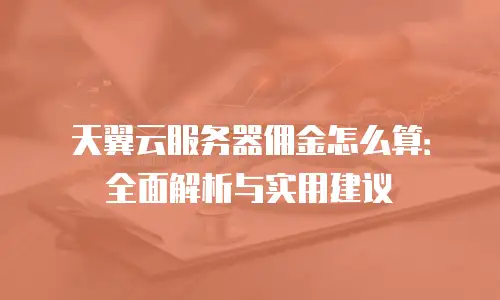 天翼云服务器佣金怎么算：全面解析与实用建议
