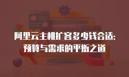 阿里云主机扩容多少钱合适：预算与需求的平衡之道