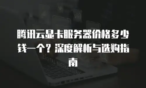 腾讯云显卡服务器价格多少钱一个？深度解析与选购指南