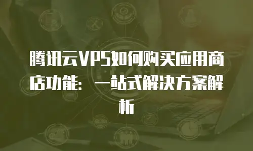 腾讯云VPS如何购买应用商店功能：一站式解决方案解析