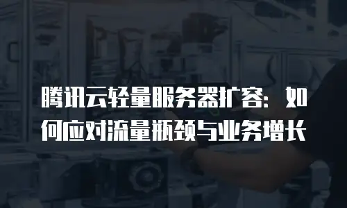 腾讯云轻量服务器扩容：如何应对流量瓶颈与业务增长