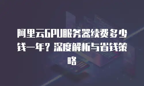 阿里云GPU服务器续费多少钱一年？深度解析与省钱策略