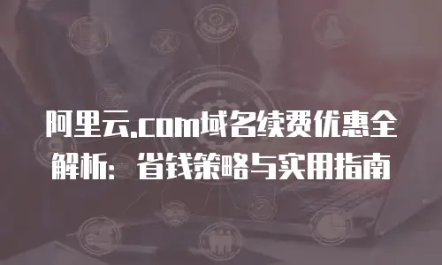 阿里云.com域名续费优惠全解析：省钱策略与实用指南