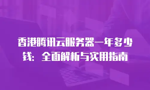香港腾讯云服务器一年多少钱：全面解析与实用指南