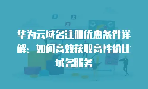 华为云域名注册优惠条件详解：如何高效获取高性价比域名服务