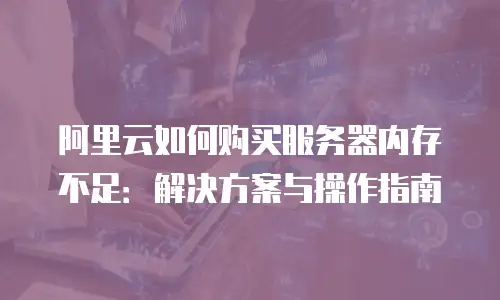 阿里云如何购买服务器内存不足：解决方案与操作指南