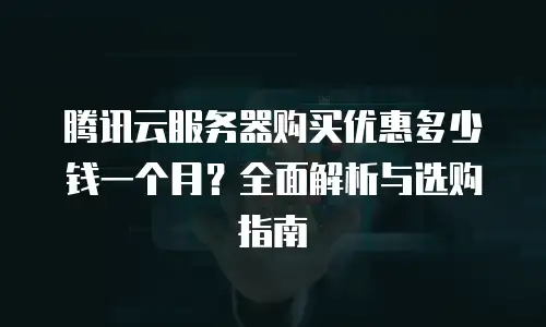 腾讯云服务器购买优惠多少钱一个月？全面解析与选购指南