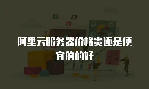 阿里云服务器价格贵还是便宜的的好