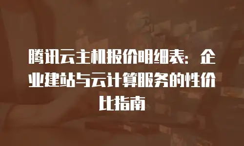腾讯云主机报价明细表：企业建站与云计算服务的性价比指南