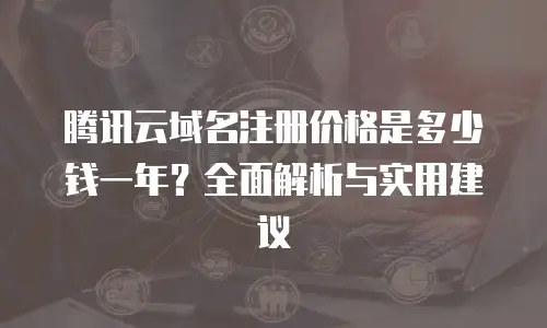 腾讯云域名注册价格是多少钱一年？全面解析与实用建议