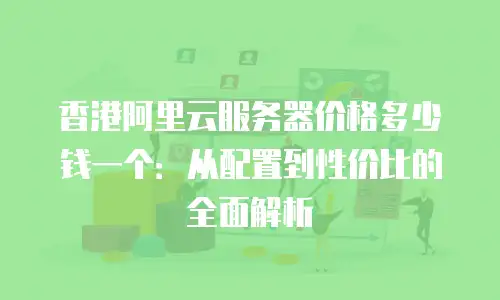 香港阿里云服务器价格多少钱一个：从配置到性价比的全面解析
