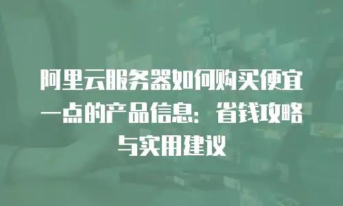 阿里云服务器如何购买便宜一点的产品信息：省钱攻略与实用建议