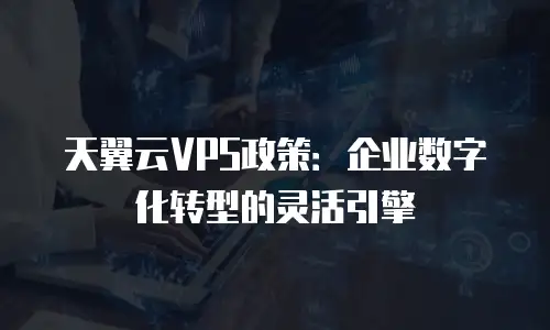 天翼云VPS政策：企业数字化转型的灵活引擎