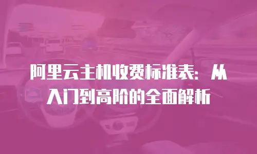 阿里云主机收费标准表：从入门到高阶的全面解析