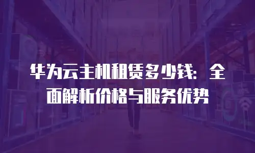 华为云主机租赁多少钱：全面解析价格与服务优势