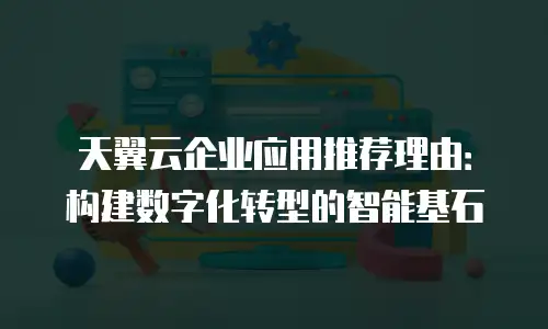 天翼云企业应用推荐理由：构建数字化转型的智能基石