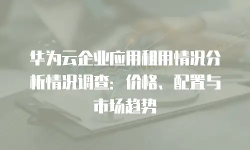 华为云企业应用租用情况分析情况调查：价格、配置与市场趋势