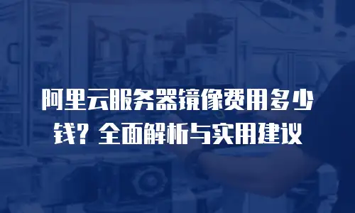 阿里云服务器镜像费用多少钱？全面解析与实用建议