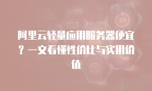 阿里云轻量应用服务器便宜？一文看懂性价比与实用价值