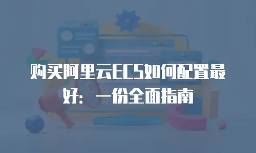 购买阿里云ECS如何配置最好：一份全面指南