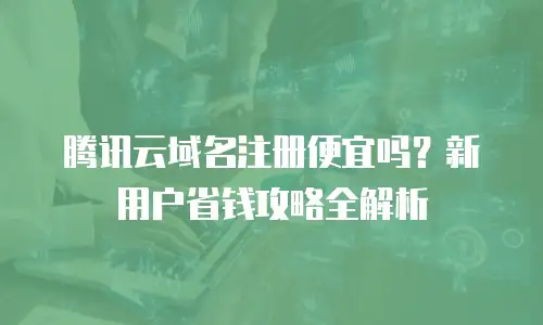 腾讯云域名注册便宜吗？新用户省钱攻略全解析