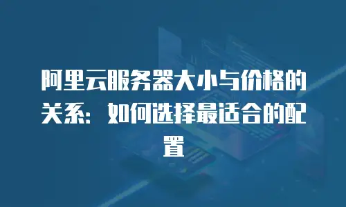 阿里云服务器大小与价格的关系：如何选择最适合的配置