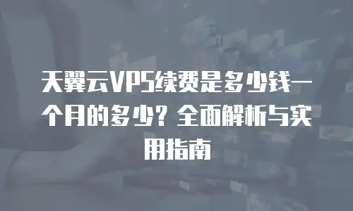 天翼云VPS续费是多少钱一个月的多少？全面解析与实用指南
