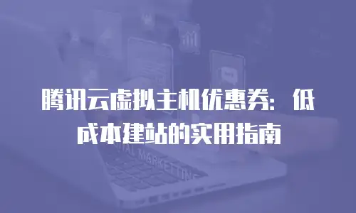 腾讯云虚拟主机优惠券：低成本建站的实用指南