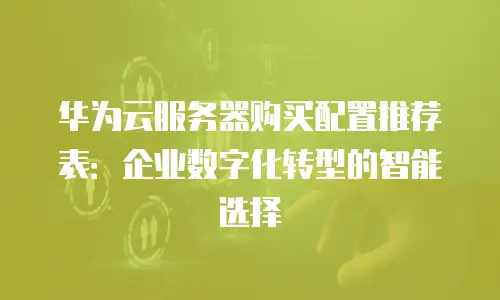 华为云服务器购买配置推荐表：企业数字化转型的智能选择