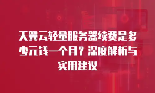 天翼云轻量服务器续费是多少元钱一个月？深度解析与实用建议