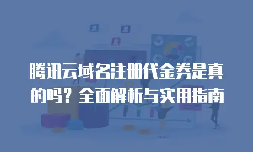 腾讯云域名注册代金券是真的吗？全面解析与实用指南