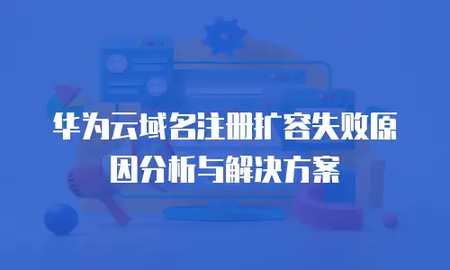 华为云域名注册扩容失败原因分析与解决方案