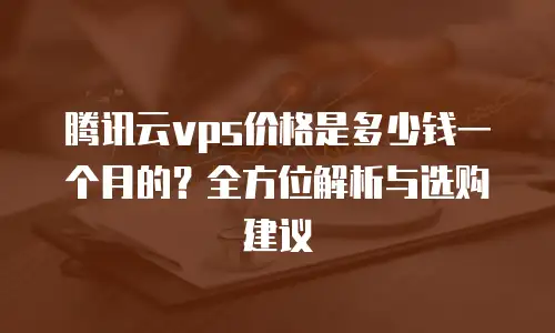 腾讯云vps价格是多少钱一个月的？全方位解析与选购建议