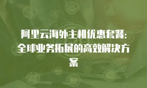 阿里云海外主机优惠套餐：全球业务拓展的高效解决方案