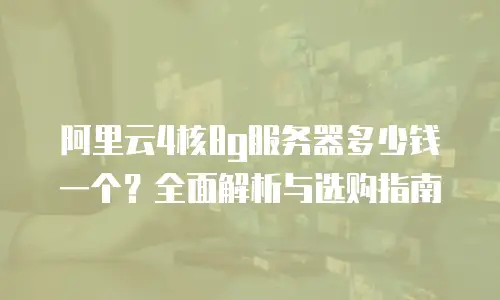 阿里云4核8g服务器多少钱一个？全面解析与选购指南