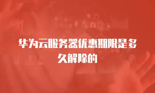 华为云服务器优惠期限是多久解除的